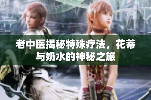 老中医揭秘特殊疗法，花蒂与奶水的神秘之旅