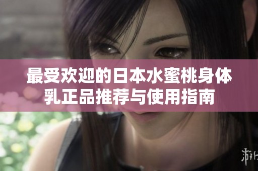 最受欢迎的日本水蜜桃身体乳正品推荐与使用指南
