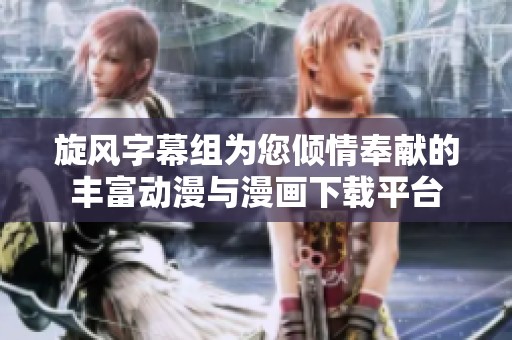 旋风字幕组为您倾情奉献的丰富动漫与漫画下载平台