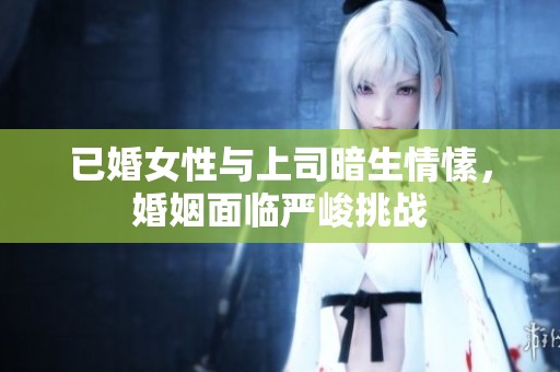 已婚女性与上司暗生情愫，婚姻面临严峻挑战
