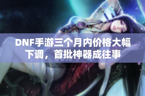 DNF手游三个月内价格大幅下调，首批神器成往事