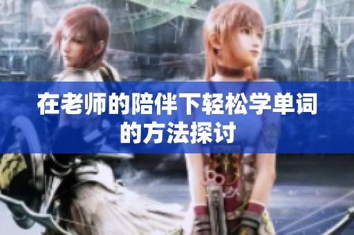 在老师的陪伴下轻松学单词的方法探讨