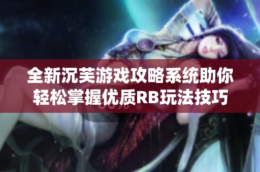 全新沉芙游戏攻略系统助你轻松掌握优质RB玩法技巧