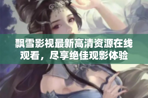 飘雪影视最新高清资源在线观看，尽享绝佳观影体验