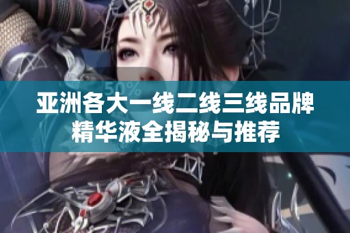 亚洲各大一线二线三线品牌精华液全揭秘与推荐