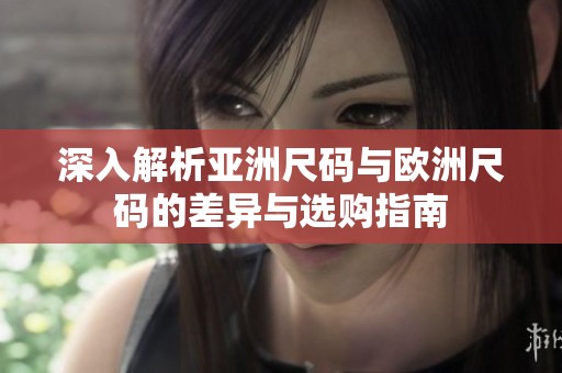 深入解析亚洲尺码与欧洲尺码的差异与选购指南