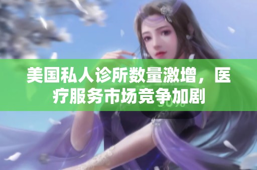 美国私人诊所数量激增，医疗服务市场竞争加剧