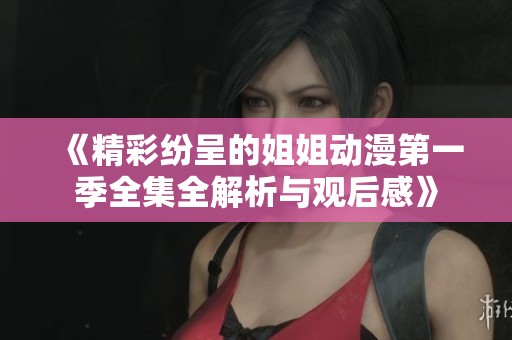 《精彩纷呈的姐姐动漫第一季全集全解析与观后感》