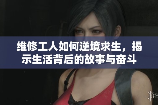 维修工人如何逆境求生，揭示生活背后的故事与奋斗