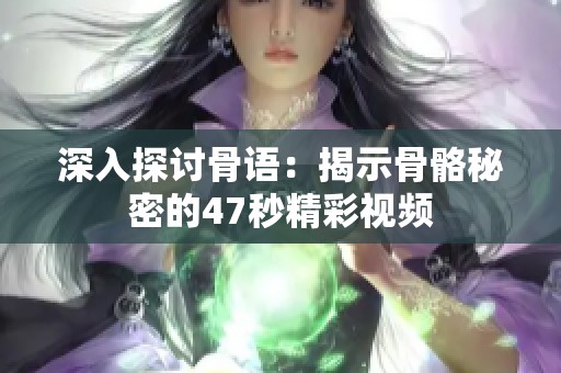 深入探讨骨语：揭示骨骼秘密的47秒精彩视频