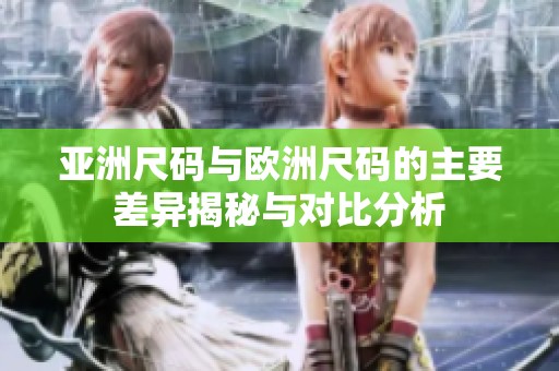 亚洲尺码与欧洲尺码的主要差异揭秘与对比分析
