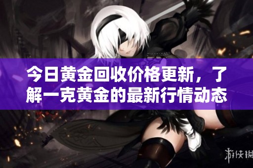 今日黄金回收价格更新，了解一克黄金的最新行情动态
