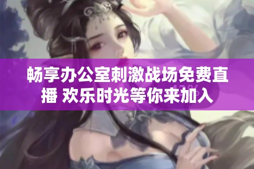 畅享办公室刺激战场免费直播 欢乐时光等你来加入