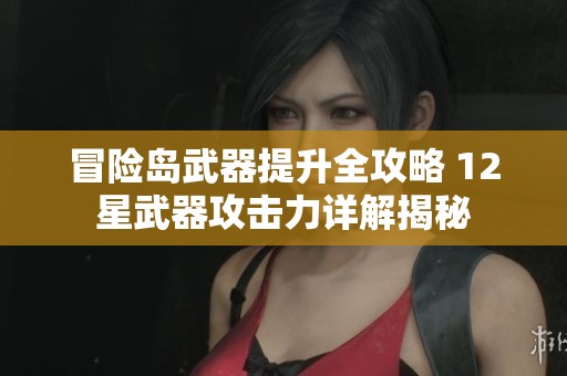 冒险岛武器提升全攻略 12星武器攻击力详解揭秘