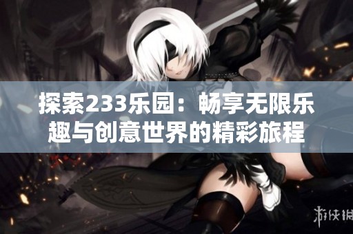 探索233乐园：畅享无限乐趣与创意世界的精彩旅程