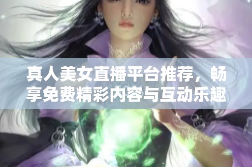 真人美女直播平台推荐，畅享免费精彩内容与互动乐趣
