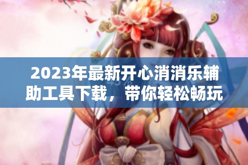 2023年最新开心消消乐辅助工具下载，带你轻松畅玩游戏