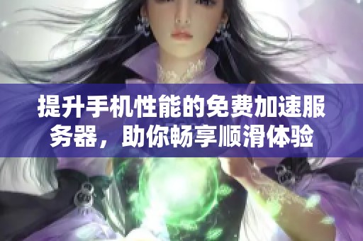 提升手机性能的免费加速服务器，助你畅享顺滑体验