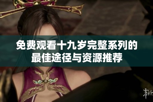 免费观看十九岁完整系列的最佳途径与资源推荐