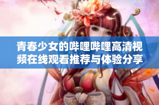 青春少女的哔哩哔哩高清视频在线观看推荐与体验分享