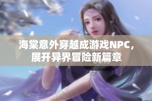 海棠意外穿越成游戏NPC，展开异界冒险新篇章