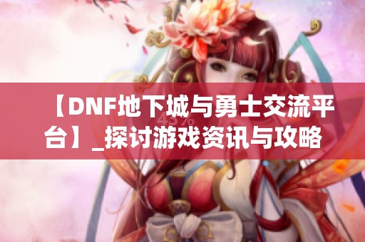 【DNF地下城与勇士交流平台】_探讨游戏资讯与攻略的最佳社区