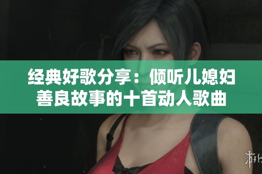 经典好歌分享：倾听儿媳妇善良故事的十首动人歌曲