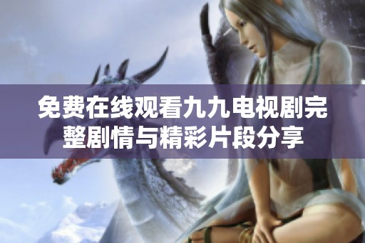 免费在线观看九九电视剧完整剧情与精彩片段分享