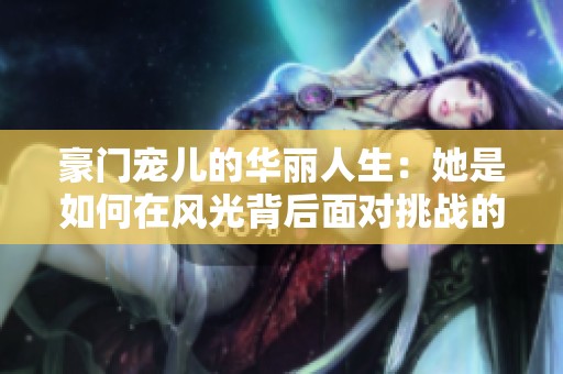 豪门宠儿的华丽人生：她是如何在风光背后面对挑战的