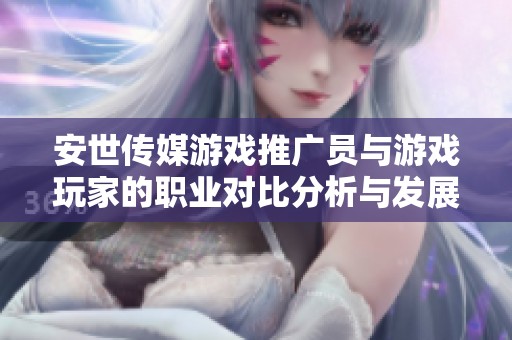 安世传媒游戏推广员与游戏玩家的职业对比分析与发展前景探讨