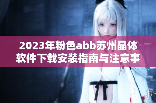 2023年粉色abb苏州晶体软件下载安装指南与注意事项
