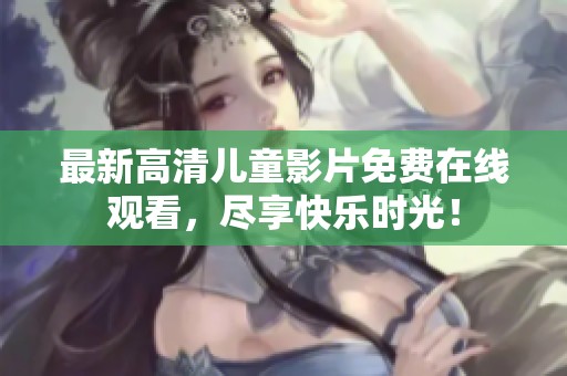 最新高清儿童影片免费在线观看，尽享快乐时光！