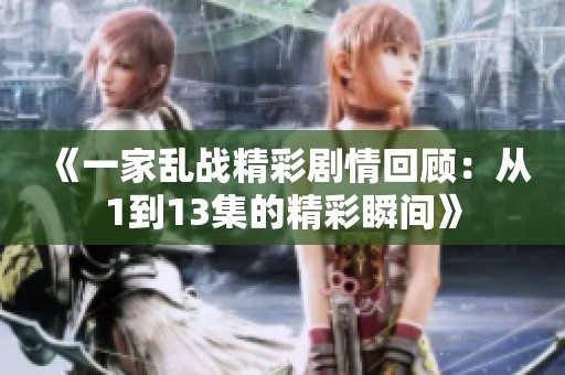 《一家乱战精彩剧情回顾：从1到13集的精彩瞬间》