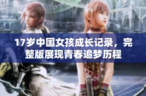 17岁中国女孩成长记录，完整版展现青春追梦历程