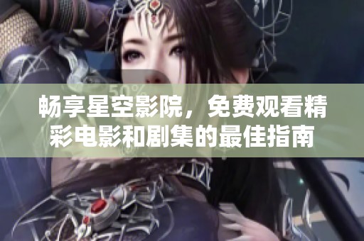 畅享星空影院，免费观看精彩电影和剧集的最佳指南