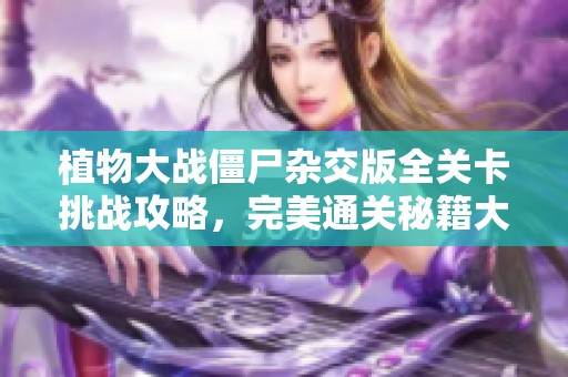 植物大战僵尸杂交版全关卡挑战攻略，完美通关秘籍大揭秘！