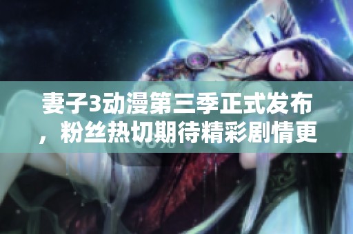 妻子3动漫第三季正式发布，粉丝热切期待精彩剧情更新