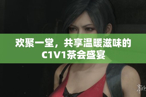 欢聚一堂，共享温暖滋味的C1V1茶会盛宴
