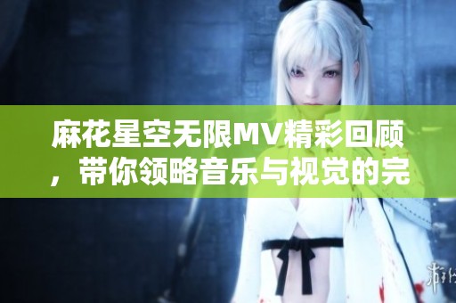 麻花星空无限MV精彩回顾，带你领略音乐与视觉的完美结合
