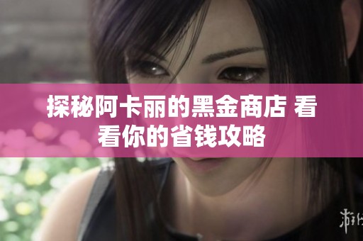 探秘阿卡丽的黑金商店 看看你的省钱攻略