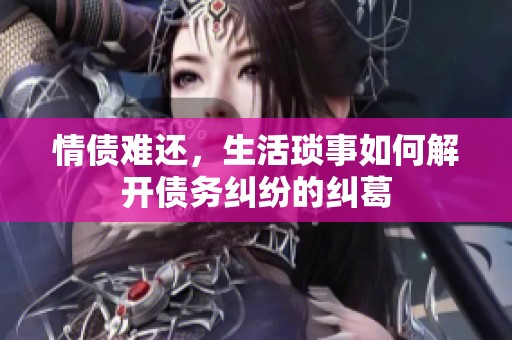 情债难还，生活琐事如何解开债务纠纷的纠葛