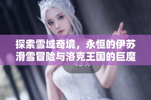 探索雪域奇境，永恒的伊苏滑雪冒险与洛克王国的巨魔之旅