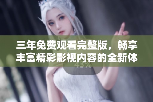 三年免费观看完整版，畅享丰富精彩影视内容的全新体验