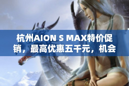 杭州AION S MAX特价促销，最高优惠五千元，机会难得！
