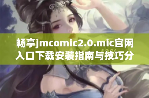 畅享jmcomic2.0.mic官网入口下载安装指南与技巧分享