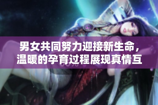 男女共同努力迎接新生命，温暖的孕育过程展现真情互动