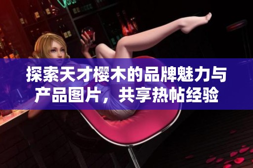探索天才樱木的品牌魅力与产品图片，共享热帖经验