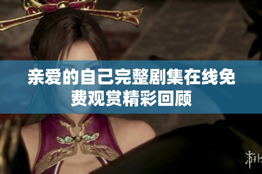 亲爱的自己完整剧集在线免费观赏精彩回顾