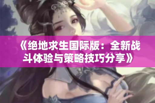 《绝地求生国际版：全新战斗体验与策略技巧分享》