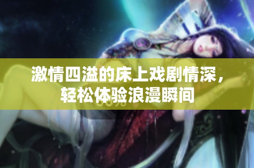 激情四溢的床上戏剧情深，轻松体验浪漫瞬间